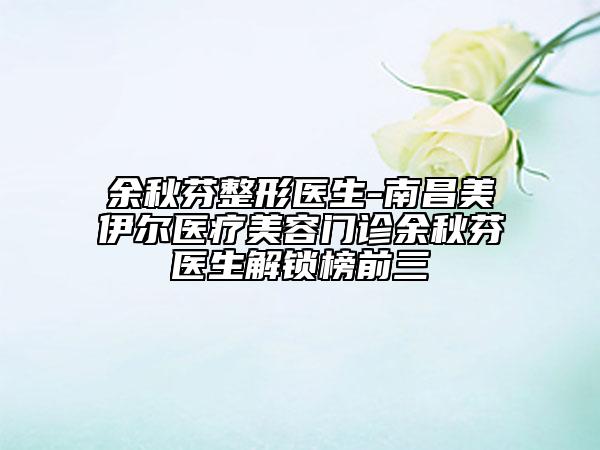 余秋芬整形醫(yī)生-南昌美伊爾醫(yī)療美容門診余秋芬醫(yī)生解鎖榜前三