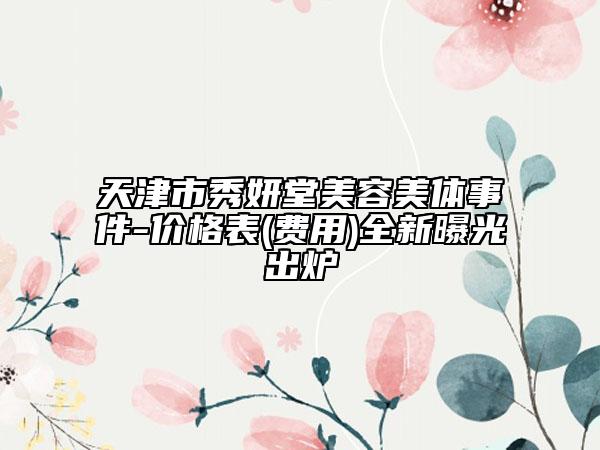 天津市秀妍堂美容美體事件-價格表(費用)全新曝光出爐