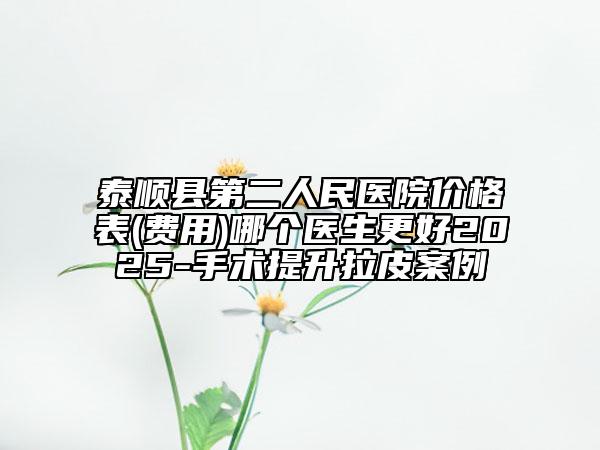 泰順縣第二人民醫(yī)院價格表(費用)哪個醫(yī)生更好2025-手術(shù)提升拉皮案例