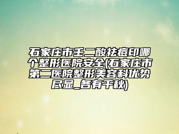 石家莊市壬二酸祛痘印哪個(gè)整形醫(yī)院安全(石家莊市第二醫(yī)院整形美容科優(yōu)勢(shì)盡顯_各有千秋)