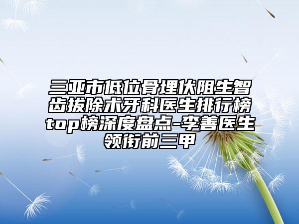 三亞市低位骨埋伏阻生智齒拔除術(shù)牙科醫(yī)生排行榜top榜深度盤點(diǎn)-李善醫(yī)生領(lǐng)銜前三甲