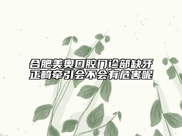 合肥美奧口腔門診部缺牙正畸牽引會(huì)不會(huì)有危害呢