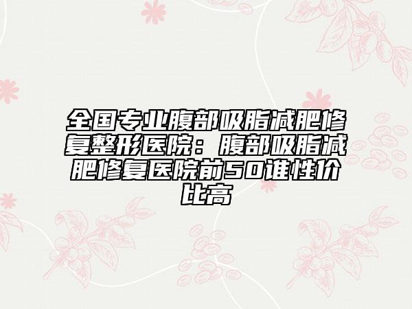 全國專業(yè)腹部吸脂減肥修復(fù)整形醫(yī)院：腹部吸脂減肥修復(fù)醫(yī)院前50誰性價(jià)比高