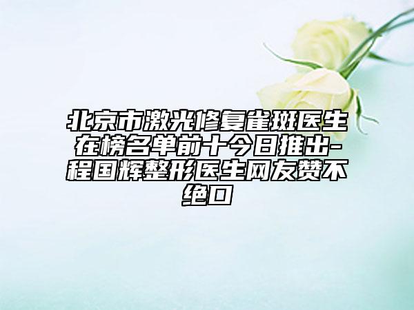北京市激光修復(fù)雀斑醫(yī)生在榜名單前十今日推出-程國輝整形醫(yī)生網(wǎng)友贊不絕口