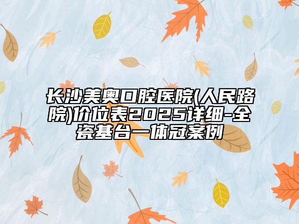 長(zhǎng)沙美奧口腔醫(yī)院(人民路院)價(jià)位表2025詳細(xì)-全瓷基臺(tái)一體冠案例