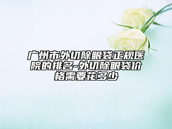 廣州市外切除眼袋正規(guī)醫(yī)院的排名-外切除眼袋價格需要花多少