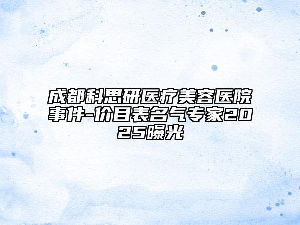 成都科思研醫(yī)療美容醫(yī)院事件-價(jià)目表名氣專(zhuān)家2025曝光