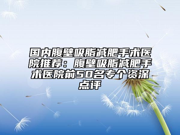 國內(nèi)腹壁吸脂減肥手術(shù)醫(yī)院推薦：腹壁吸脂減肥手術(shù)醫(yī)院前50名專個資深點評
