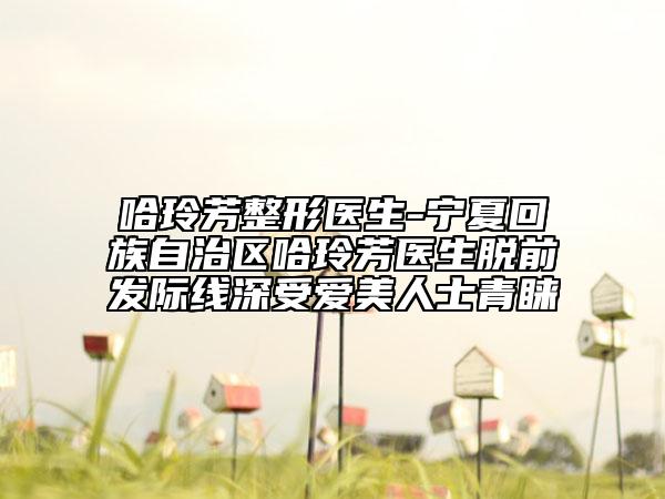 哈玲芳整形醫(yī)生-寧夏回族自治區(qū)哈玲芳醫(yī)生脫前發(fā)際線深受愛美人士青睞