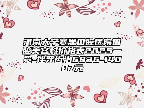 河南大學賽思口腔醫(yī)院口腔美容科價格表2025一覽-挫牙齒治6836-14007元