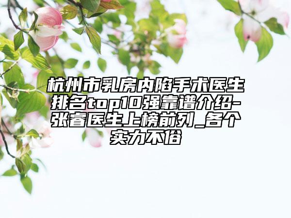杭州市乳房?jī)?nèi)陷手術(shù)醫(yī)生排名top10強(qiáng)靠譜介紹-張睿醫(yī)生上榜前列_各個(gè)實(shí)力不俗