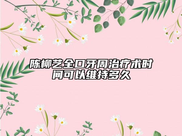 陳柳藝全口牙周治療術(shù)時間可以維持多久