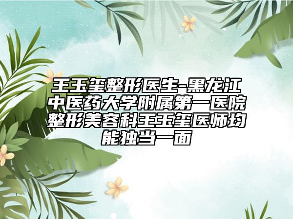王玉璽整形醫(yī)生-黑龍江中醫(yī)藥大學附屬第一醫(yī)院整形美容科王玉璽醫(yī)師均能獨當一面