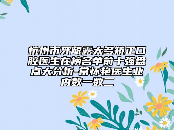 杭州市牙齦露太多矯正口腔醫(yī)生在榜名單前十強(qiáng)盤(pán)點(diǎn)大分析-常懷艷醫(yī)生業(yè)內(nèi)數(shù)一數(shù)二