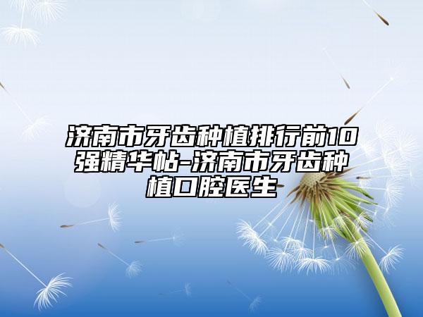 濟(jì)南市牙齒種植排行前10強(qiáng)精華帖-濟(jì)南市牙齒種植口腔醫(yī)生