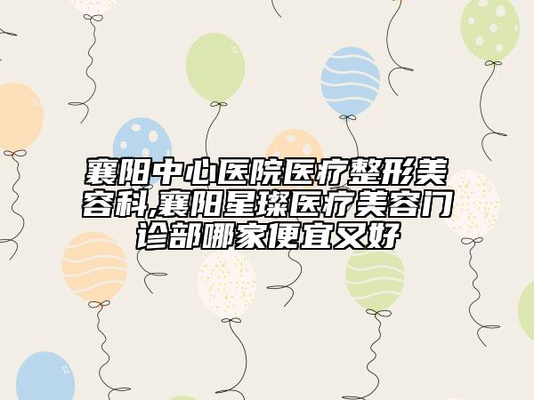 襄陽中心醫(yī)院醫(yī)療整形美容科,襄陽星璨醫(yī)療美容門診部哪家便宜又好