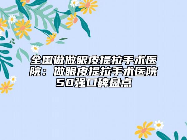 全國做做眼皮提拉手術(shù)醫(yī)院：做眼皮提拉手術(shù)醫(yī)院50強(qiáng)口碑盤點(diǎn)