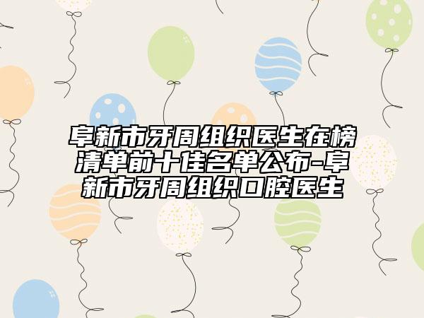 阜新市牙周組織醫(yī)生在榜清單前十佳名單公布-阜新市牙周組織口腔醫(yī)生