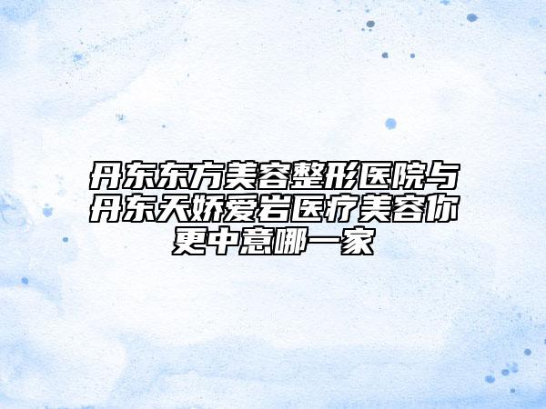 丹東東方美容整形醫(yī)院與丹東天嬌愛(ài)巖醫(yī)療美容你更中意哪一家