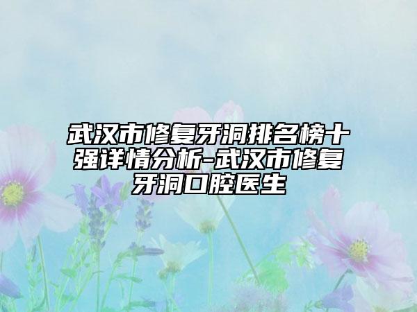 武漢市修復(fù)牙洞排名榜十強(qiáng)詳情分析-武漢市修復(fù)牙洞口腔醫(yī)生