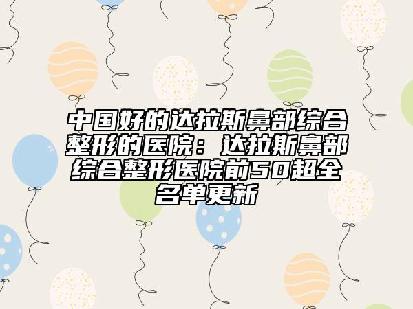 中國好的達拉斯鼻部綜合整形的醫(yī)院：達拉斯鼻部綜合整形醫(yī)院前50超全名單更新