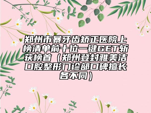 鄭州市暴牙齒矯正醫(yī)院上榜清單前十位一鍵GET斬獲榜首（鄭州登封雅美潔口腔整形門(mén)診部口碑擅長(zhǎng)各不同）