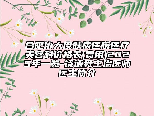 合肥協(xié)大皮膚病醫(yī)院醫(yī)療美容科價格表(費用)2025年一覽-饒德舜主治醫(yī)師醫(yī)生簡介