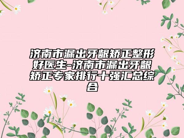 濟南市漏出牙齦矯正整形好醫(yī)生-濟南市漏出牙齦矯正專家排行十強匯總綜合