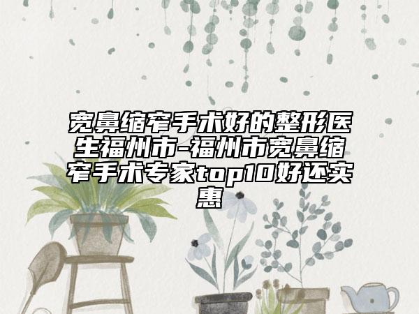 寬鼻縮窄手術好的整形醫(yī)生福州市-福州市寬鼻縮窄手術專家top10好還實惠