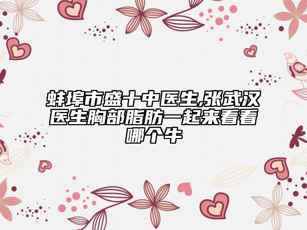 蚌埠市盛十中醫(yī)生,張武漢醫(yī)生胸部脂肪一起來看看哪個(gè)牛