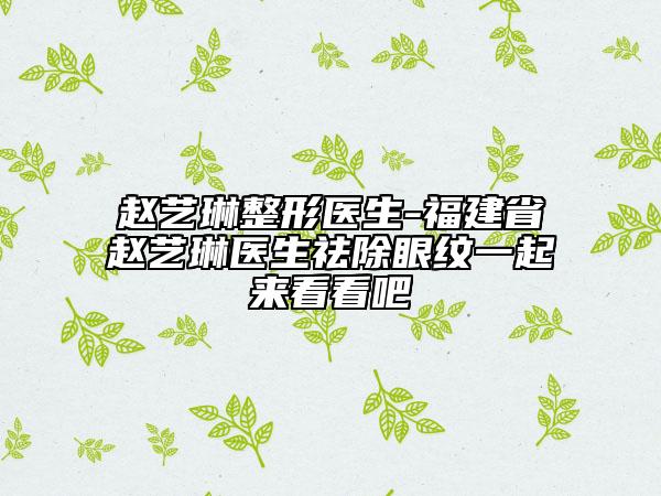 趙藝琳整形醫(yī)生-福建省趙藝琳醫(yī)生祛除眼紋一起來(lái)看看吧