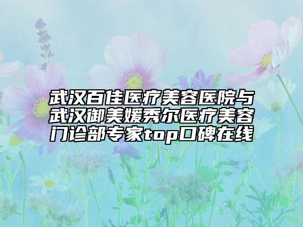 武漢百佳醫(yī)療美容醫(yī)院與武漢御美媛秀爾醫(yī)療美容門(mén)診部專家top口碑在線