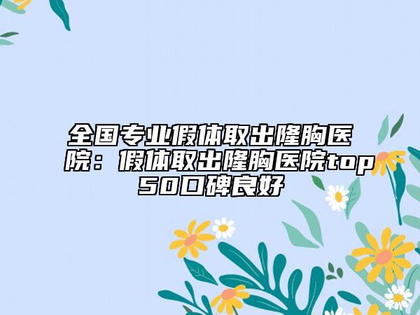 全國專業(yè)假體取出隆胸醫(yī)院：假體取出隆胸醫(yī)院top50口碑良好