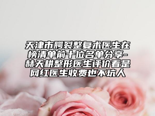 天津市腭裂整復(fù)術(shù)醫(yī)生在榜清單前十位名單分享-赫天耕整形醫(yī)生評(píng)價(jià)看是網(wǎng)紅醫(yī)生收費(fèi)也不坑人
