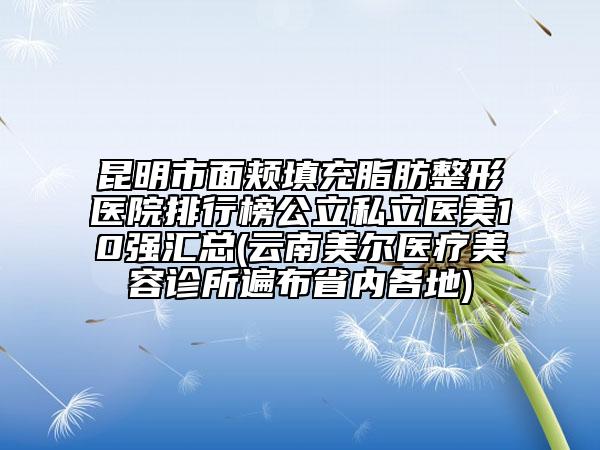 昆明市面頰填充脂肪整形醫(yī)院排行榜公立私立醫(yī)美10強匯總(云南美爾醫(yī)療美容診所遍布省內(nèi)各地)