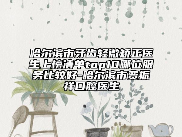 哈爾濱市牙齒輕微矯正醫(yī)生上榜清單top10哪位服務(wù)比較好-哈爾濱市費振祥口腔醫(yī)生
