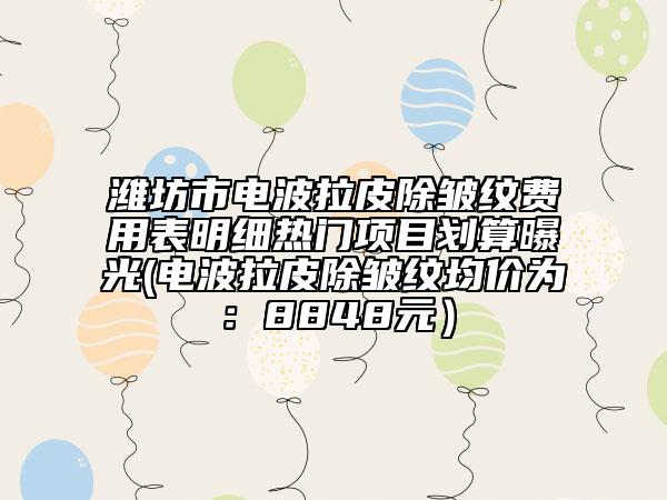 濰坊市電波拉皮除皺紋費用表明細熱門項目劃算曝光(電波拉皮除皺紋均價為：8848元）