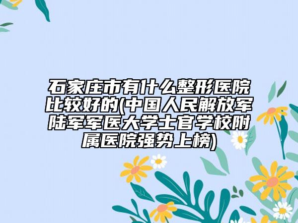 石家莊市有什么整形醫(yī)院比較好的(中國人民解放軍陸軍軍醫(yī)大學(xué)士官學(xué)校附屬醫(yī)院強(qiáng)勢上榜)