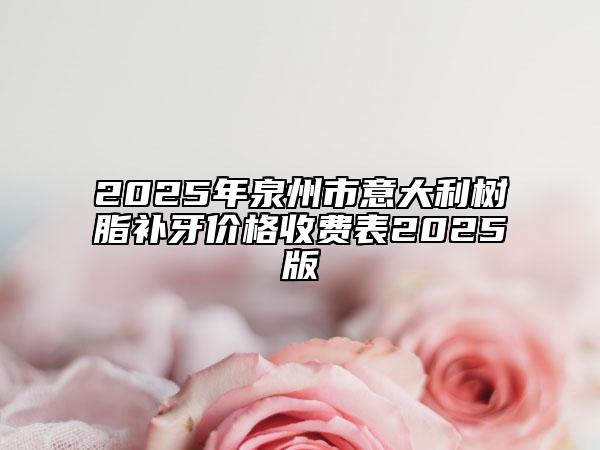 2025年泉州市意大利樹(shù)脂補(bǔ)牙價(jià)格收費(fèi)表2025版