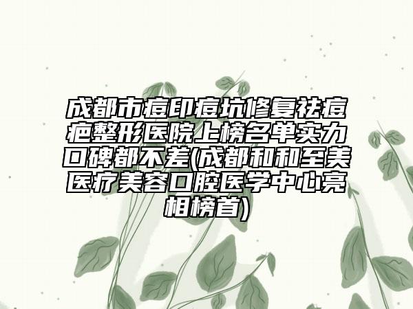 成都市痘印痘坑修復(fù)祛痘疤整形醫(yī)院上榜名單實力口碑都不差(成都和和至美醫(yī)療美容口腔醫(yī)學(xué)中心亮相榜首)
