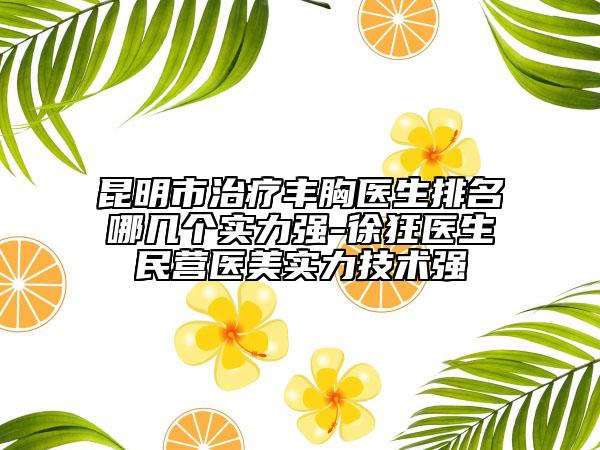 昆明市治療豐胸醫(yī)生排名哪幾個(gè)實(shí)力強(qiáng)-徐狂醫(yī)生民營(yíng)醫(yī)美實(shí)力技術(shù)強(qiáng)