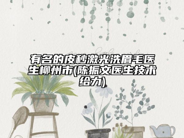 有名的皮秒激光洗眉毛醫(yī)生柳州市(陳振文醫(yī)生技術(shù)給力)