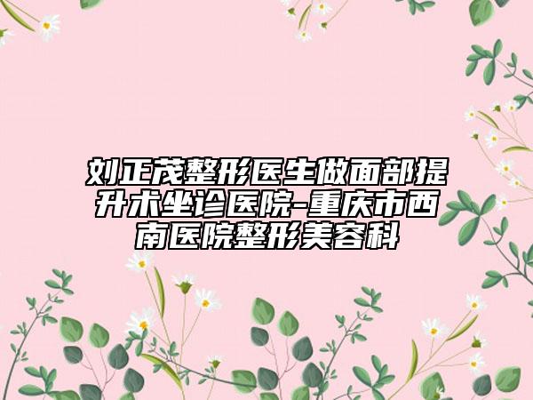 劉正茂整形醫(yī)生做面部提升術(shù)坐診醫(yī)院-重慶市西南醫(yī)院整形美容科