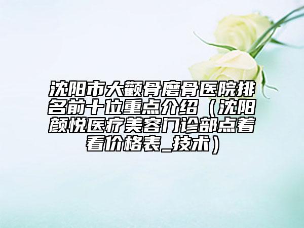 沈陽市大顴骨磨骨醫(yī)院排名前十位重點介紹（沈陽顏悅醫(yī)療美容門診部點著看價格表_技術）