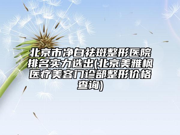 北京市凈白祛斑整形醫(yī)院排名實力選出(北京美雅楓醫(yī)療美容門診部整形價格查詢)