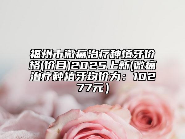福州市微痛治療種植牙價格(價目)2025上新(微痛治療種植牙均價為：10277元）