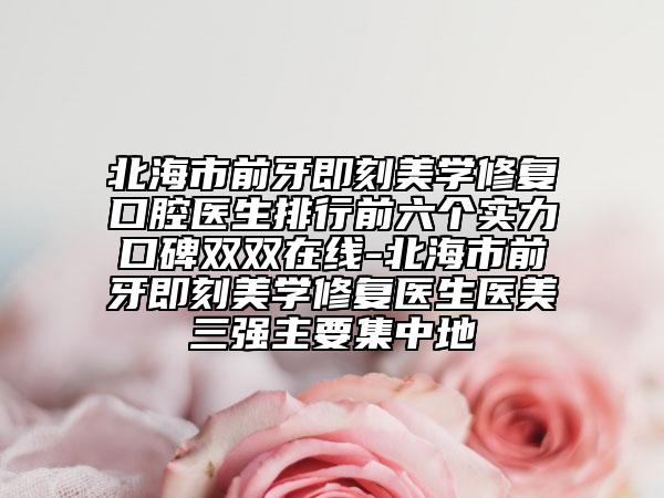 北海市前牙即刻美學(xué)修復(fù)口腔醫(yī)生排行前六個實(shí)力口碑雙雙在線-北海市前牙即刻美學(xué)修復(fù)醫(yī)生醫(yī)美三強(qiáng)主要集中地