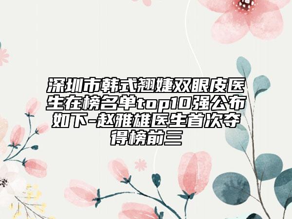 深圳市韓式翹婕雙眼皮醫(yī)生在榜名單top10強(qiáng)公布如下-趙雅雄醫(yī)生首次奪得榜前三