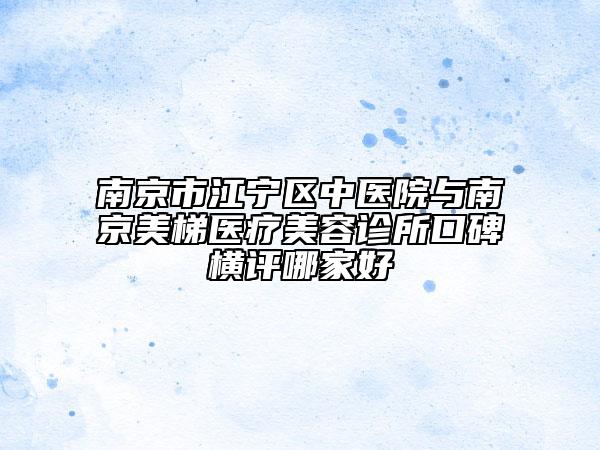 南京市江寧區(qū)中醫(yī)院與南京美梯醫(yī)療美容診所口碑橫評(píng)哪家好