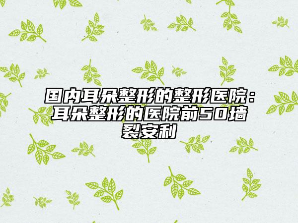 國內(nèi)耳朵整形的整形醫(yī)院：耳朵整形的醫(yī)院前50墻裂安利